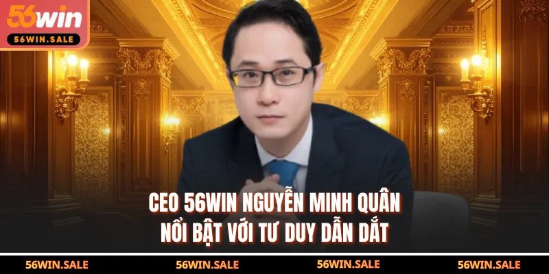 CEO 56WIN Nguyễn Minh Quân nổi bật với tư duy dẫn dắt